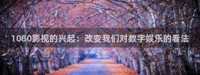 yy0608新视觉影院：1080影视的兴起：改变我们对数字娱乐的看法