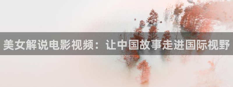 新视觉影院yy：美女解说电影视频：让中国故事走进国际视野