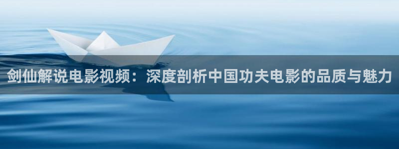 6080新视觉电影理论：剑仙解说电影视频：深度剖析中国功夫电影的品质与魅力