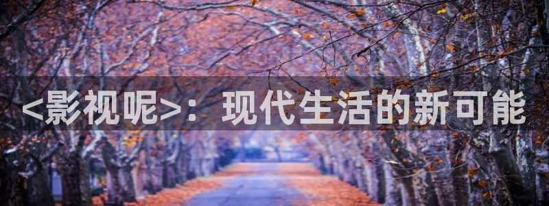 新视觉8090电视剧免费观看：<影视呢>：现代生活的新可能