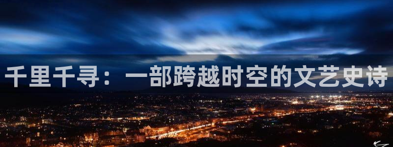 8090新视觉电影在线观看下载：千里千寻：一部跨越时空的文艺史诗